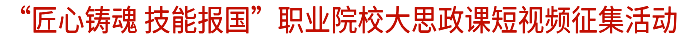 “匠心铸魂 技能报国”职业院校大思政课短视频征集活动.png